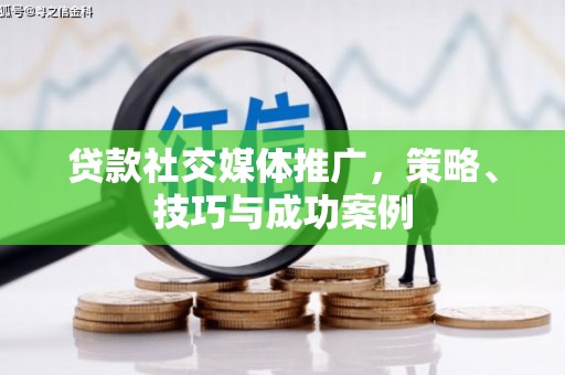 大武贷款社交媒体推广，策略、技巧与成功案例